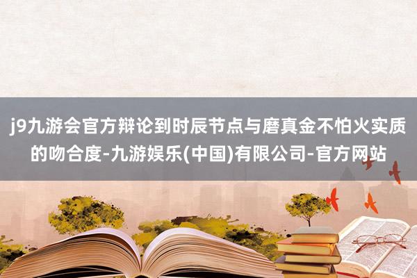 j9九游会官方辩论到时辰节点与磨真金不怕火实质的吻合度-九游娱乐(中国)有限公司-官方网站