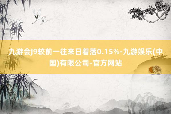 九游会J9较前一往来日着落0.15%-九游娱乐(中国)有限公司-官方网站