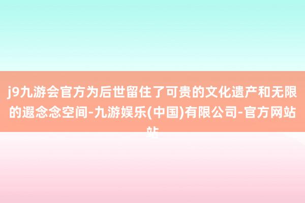 j9九游会官方为后世留住了可贵的文化遗产和无限的遐念念空间-九游娱乐(中国)有限公司-官方网站