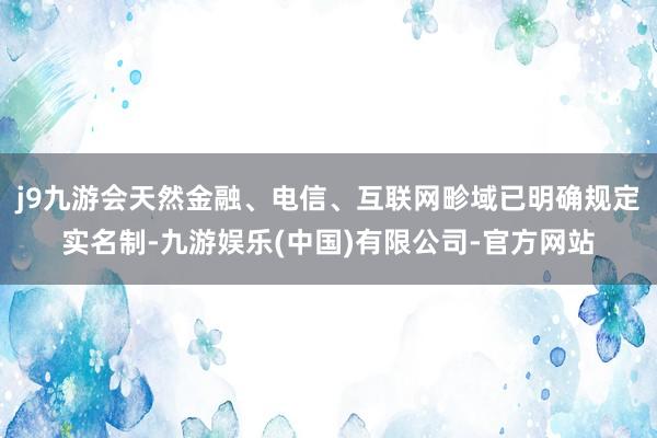 j9九游会天然金融、电信、互联网畛域已明确规定实名制-九游娱乐(中国)有限公司-官方网站