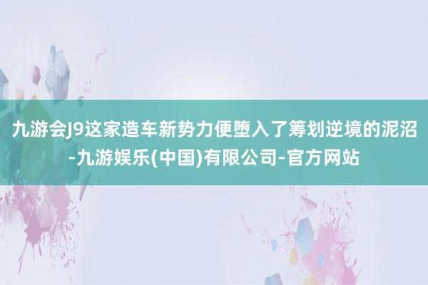 九游会J9这家造车新势力便堕入了筹划逆境的泥沼-九游娱乐(中国)有限公司-官方网站