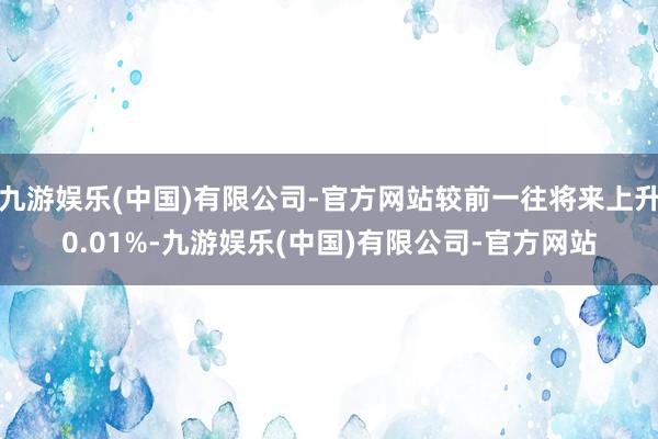 九游娱乐(中国)有限公司-官方网站较前一往将来上升0.01%-九游娱乐(中国)有限公司-官方网站