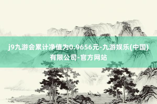 j9九游会累计净值为0.9656元-九游娱乐(中国)有限公司-官方网站