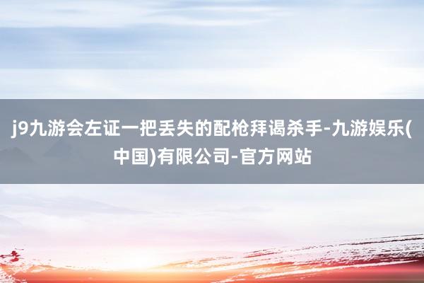 j9九游会左证一把丢失的配枪拜谒杀手-九游娱乐(中国)有限公司-官方网站