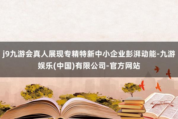 j9九游会真人展现专精特新中小企业彭湃动能-九游娱乐(中国)有限公司-官方网站