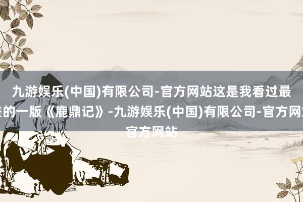 九游娱乐(中国)有限公司-官方网站这是我看过最差的一版《鹿鼎记》-九游娱乐(中国)有限公司-官方网站