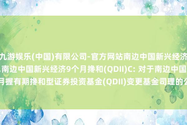 九游娱乐(中国)有限公司-官方网站南边中国新兴经济9个月搀和(QDII)A,南边中国新兴经济9个月搀和(QDII)C: 对于南边中国新兴经济9个月握有期搀和型证券投资基金(QDII)变更基金司理的公告-九游娱乐(中国)有限公司-官方网站