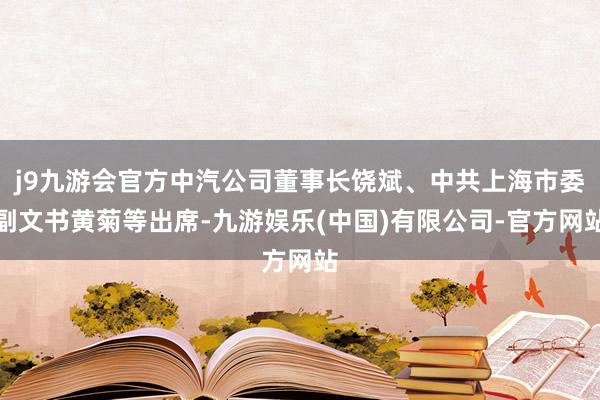 j9九游会官方中汽公司董事长饶斌、中共上海市委副文书黄菊等出席-九游娱乐(中国)有限公司-官方网站