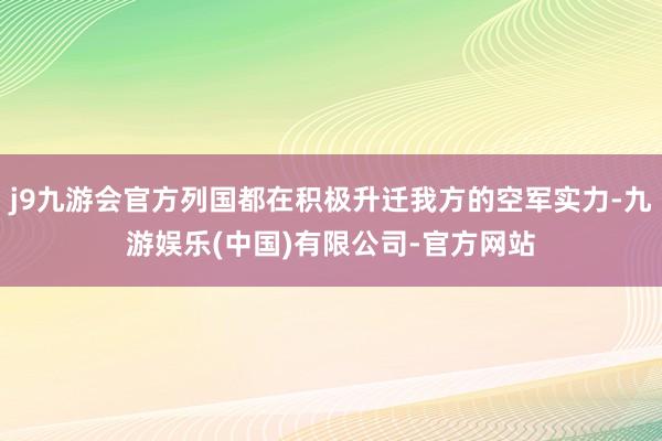 j9九游会官方列国都在积极升迁我方的空军实力-九游娱乐(中国)有限公司-官方网站