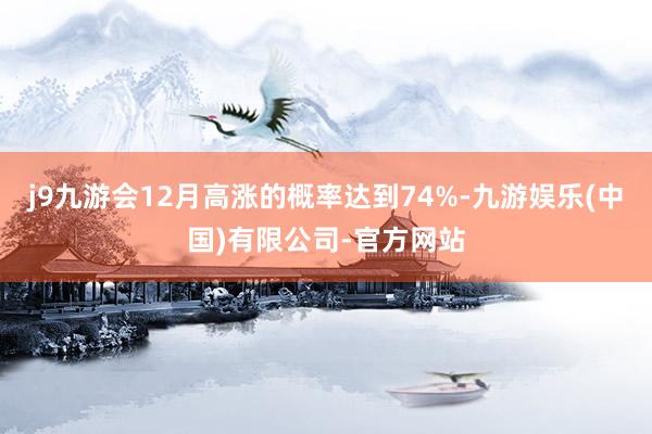 j9九游会12月高涨的概率达到74%-九游娱乐(中国)有限公司-官方网站