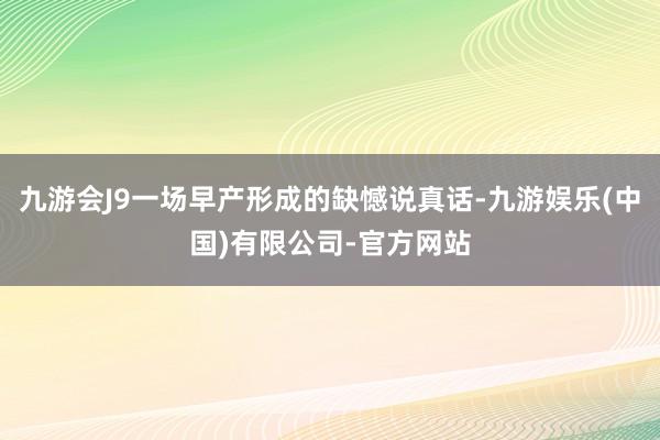 九游会J9一场早产形成的缺憾说真话-九游娱乐(中国)有限公司-官方网站