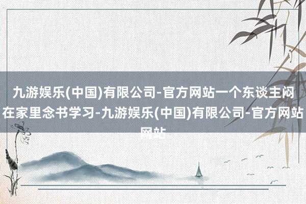 九游娱乐(中国)有限公司-官方网站一个东谈主闷在家里念书学习-九游娱乐(中国)有限公司-官方网站