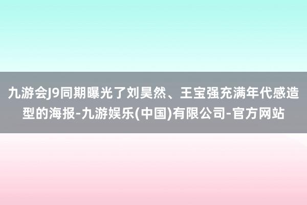 九游会J9同期曝光了刘昊然、王宝强充满年代感造型的海报-九游娱乐(中国)有限公司-官方网站