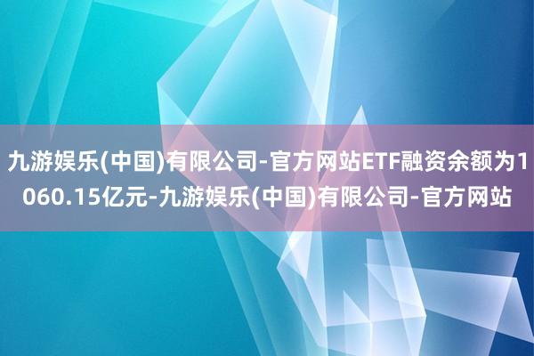 九游娱乐(中国)有限公司-官方网站ETF融资余额为1060.15亿元-九游娱乐(中国)有限公司-官方网站