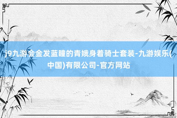 j9九游会金发蓝瞳的青娥身着骑士套装-九游娱乐(中国)有限公司-官方网站