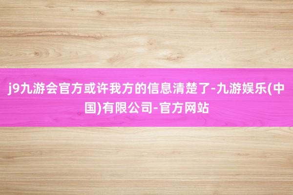 j9九游会官方或许我方的信息清楚了-九游娱乐(中国)有限公司-官方网站