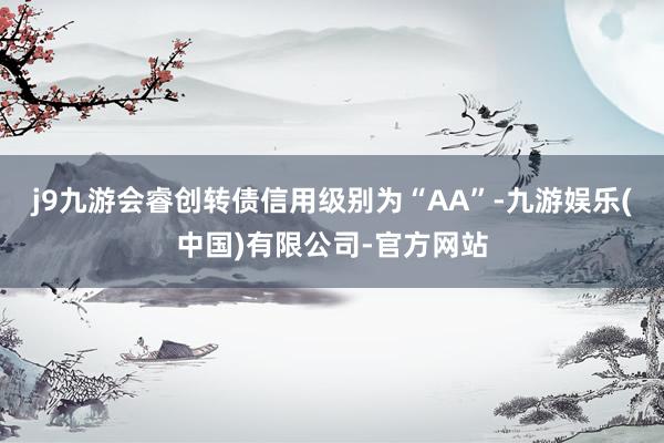 j9九游会睿创转债信用级别为“AA”-九游娱乐(中国)有限公司-官方网站