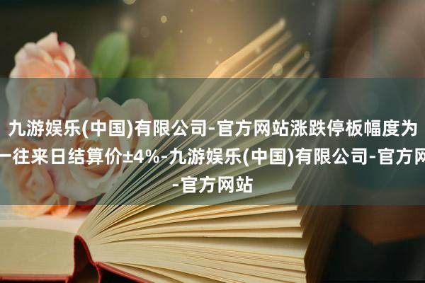 九游娱乐(中国)有限公司-官方网站涨跌停板幅度为上一往来日结算价±4%-九游娱乐(中国)有限公司-官方网站