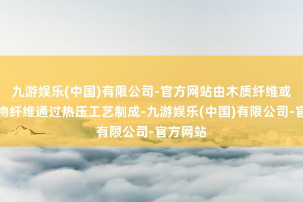 九游娱乐(中国)有限公司-官方网站由木质纤维或其他植物纤维通过热压工艺制成-九游娱乐(中国)有限公司-官方网站