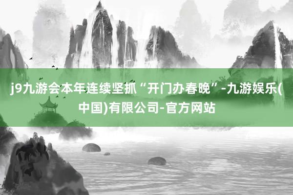 j9九游会本年连续坚抓“开门办春晚”-九游娱乐(中国)有限公司-官方网站