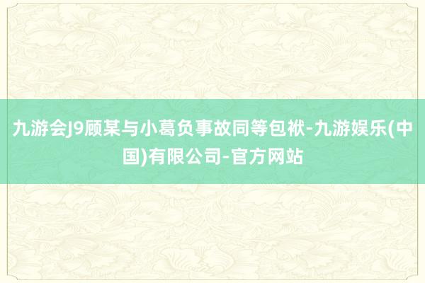 九游会J9顾某与小葛负事故同等包袱-九游娱乐(中国)有限公司-官方网站