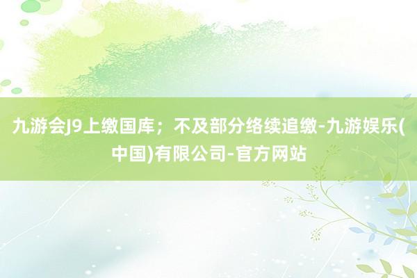 九游会J9上缴国库；不及部分络续追缴-九游娱乐(中国)有限公司-官方网站