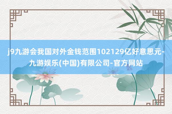 j9九游会我国对外金钱范围102129亿好意思元-九游娱乐(中国)有限公司-官方网站