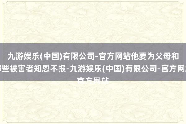 九游娱乐(中国)有限公司-官方网站他要为父母和那些被害者知恩不报-九游娱乐(中国)有限公司-官方网站