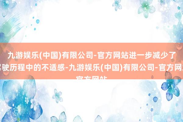 九游娱乐(中国)有限公司-官方网站进一步减少了驾驶历程中的不适感-九游娱乐(中国)有限公司-官方网站