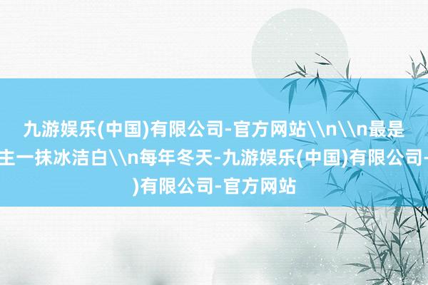 九游娱乐(中国)有限公司-官方网站\n\n最是动东说念主一抹冰洁白\n每年冬天-九游娱乐(中国)有限公司-官方网站