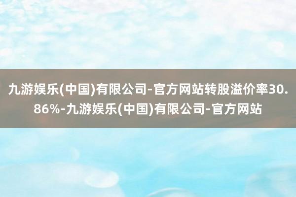 九游娱乐(中国)有限公司-官方网站转股溢价率30.86%-九游娱乐(中国)有限公司-官方网站