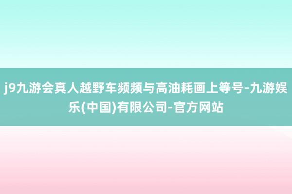 j9九游会真人越野车频频与高油耗画上等号-九游娱乐(中国)有限公司-官方网站