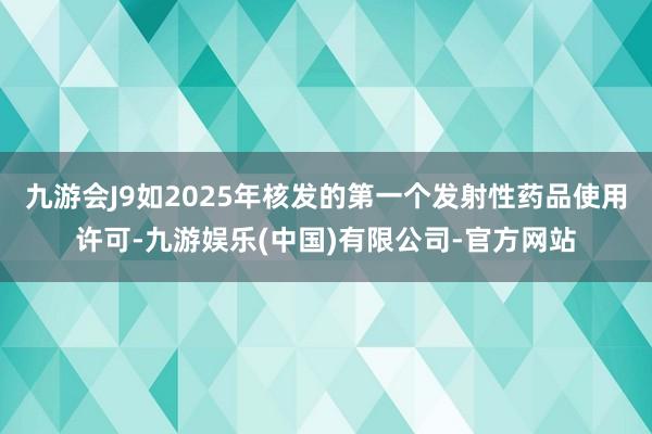 九游会J9如2025年核发的第一个发射性药品使用许可-九游娱乐(中国)有限公司-官方网站