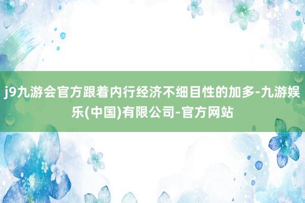 j9九游会官方跟着内行经济不细目性的加多-九游娱乐(中国)有限公司-官方网站