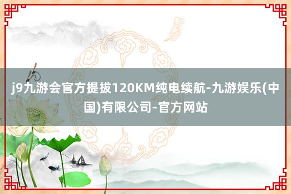 j9九游会官方提拔120KM纯电续航-九游娱乐(中国)有限公司-官方网站