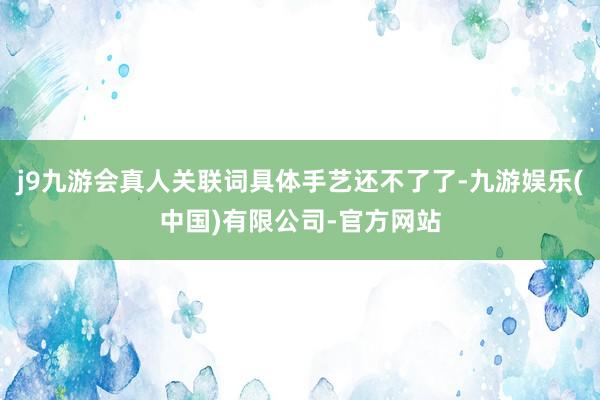 j9九游会真人关联词具体手艺还不了了-九游娱乐(中国)有限公司-官方网站