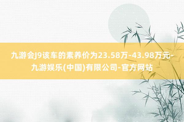 九游会J9该车的素养价为23.58万-43.98万元-九游娱乐(中国)有限公司-官方网站