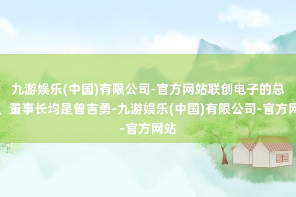 九游娱乐(中国)有限公司-官方网站联创电子的总裁、董事长均是曾吉勇-九游娱乐(中国)有限公司-官方网站