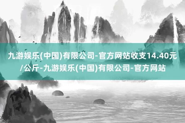 九游娱乐(中国)有限公司-官方网站收支14.40元/公斤-九游娱乐(中国)有限公司-官方网站