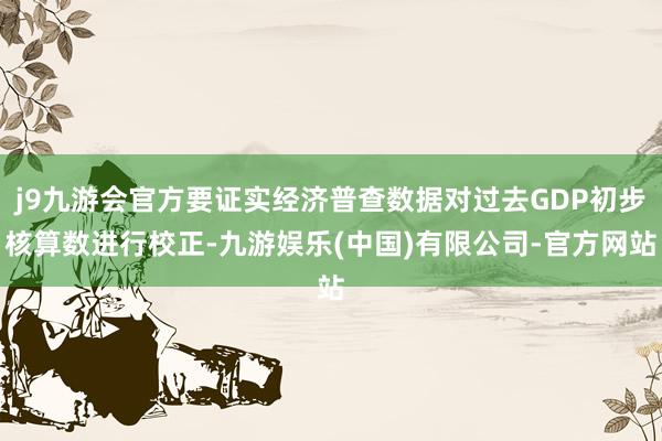 j9九游会官方要证实经济普查数据对过去GDP初步核算数进行校正-九游娱乐(中国)有限公司-官方网站