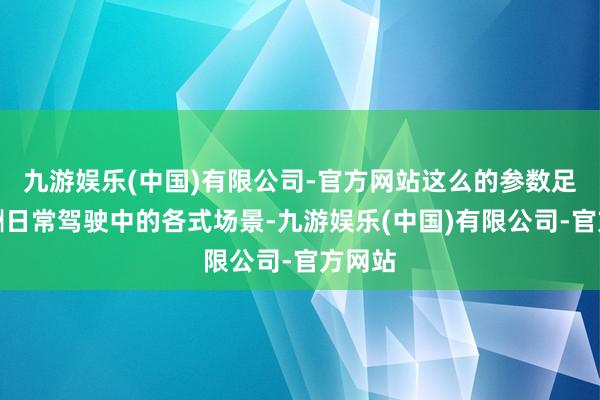 九游娱乐(中国)有限公司-官方网站这么的参数足以应酬日常驾驶中的各式场景-九游娱乐(中国)有限公司-官方网站