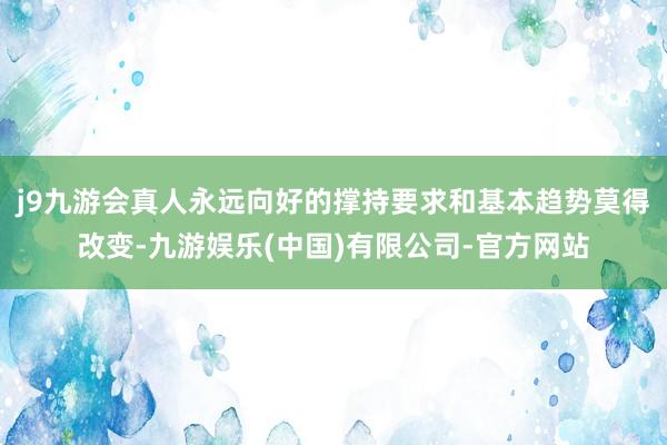 j9九游会真人永远向好的撑持要求和基本趋势莫得改变-九游娱乐(中国)有限公司-官方网站