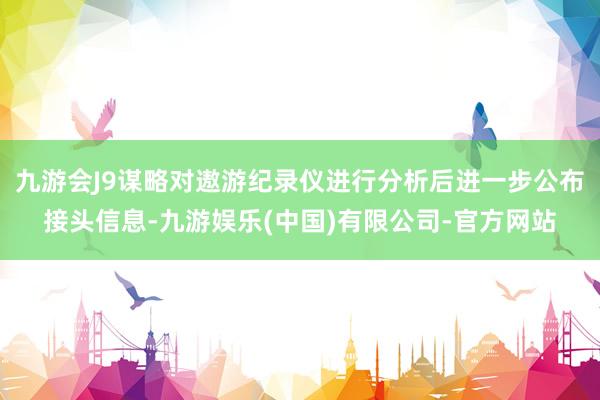 九游会J9谋略对遨游纪录仪进行分析后进一步公布接头信息-九游娱乐(中国)有限公司-官方网站