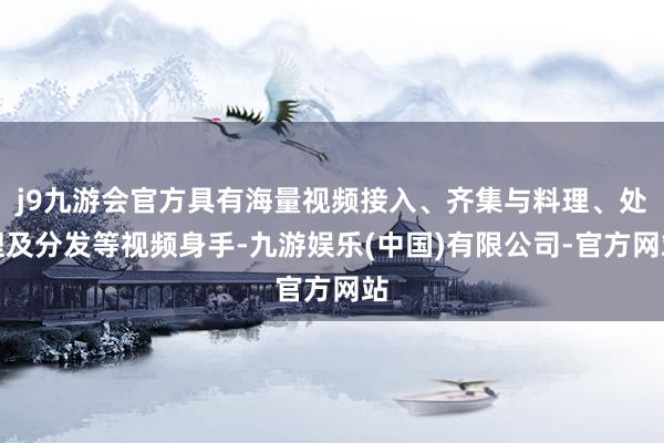 j9九游会官方具有海量视频接入、齐集与料理、处理及分发等视频身手-九游娱乐(中国)有限公司-官方网站