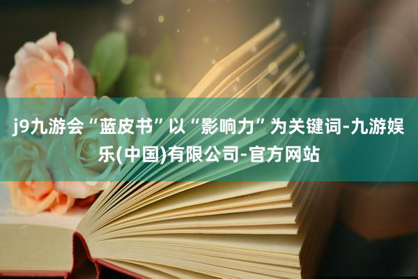 j9九游会“蓝皮书”以“影响力”为关键词-九游娱乐(中国)有限公司-官方网站