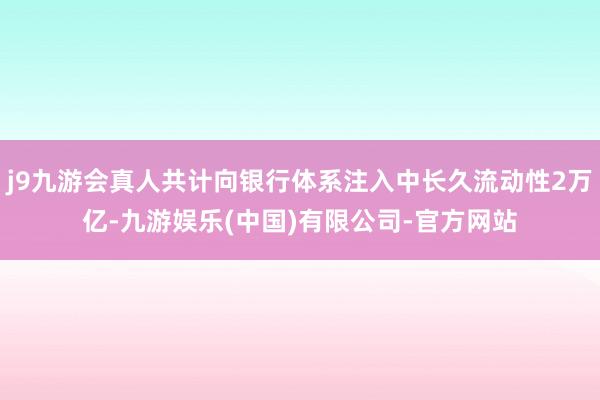 j9九游会真人共计向银行体系注入中长久流动性2万亿-九游娱乐(中国)有限公司-官方网站