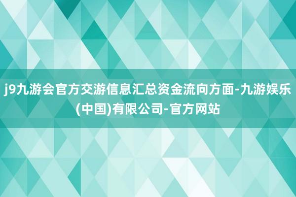 j9九游会官方交游信息汇总资金流向方面-九游娱乐(中国)有限公司-官方网站