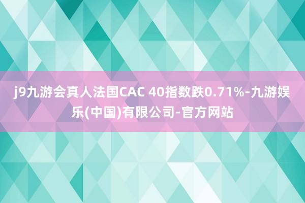 j9九游会真人法国CAC 40指数跌0.71%-九游娱乐(中国)有限公司-官方网站