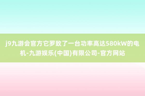 j9九游会官方它罗致了一台功率高达580kW的电机-九游娱乐(中国)有限公司-官方网站