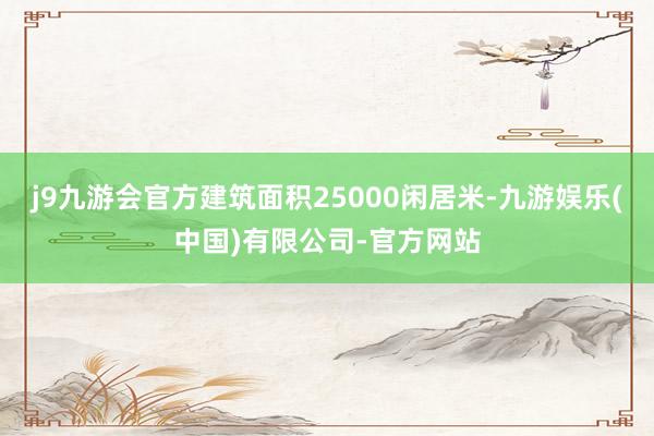 j9九游会官方建筑面积25000闲居米-九游娱乐(中国)有限公司-官方网站